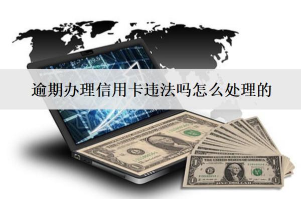逾期辦理信用卡違法嗎怎么處理的？