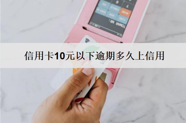 信用卡10元以下逾期多久上信用？上信用怎么辦？