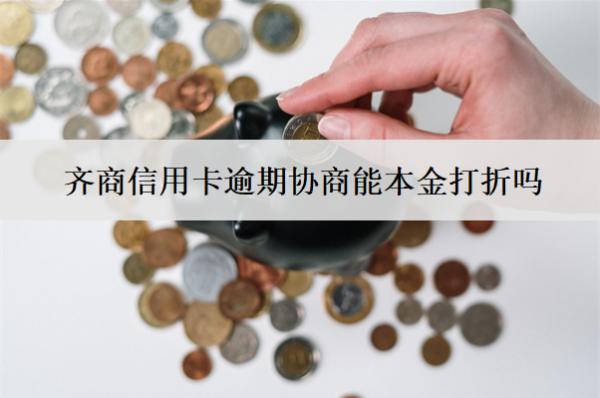 齊商信用卡逾期協(xié)商能本金打折嗎？怎么協(xié)商？