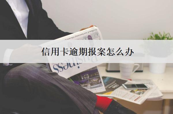 信用卡逾期報案怎么辦？按這個步驟辦