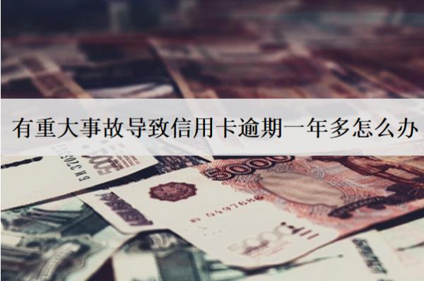 有重大事故導(dǎo)致信用卡逾期一年多怎么辦？解決辦法分享