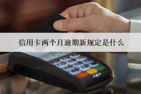 信用卡兩個(gè)月逾期新規(guī)定是什么？