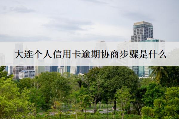 大連個(gè)人信用卡逾期協(xié)商步驟是什么？