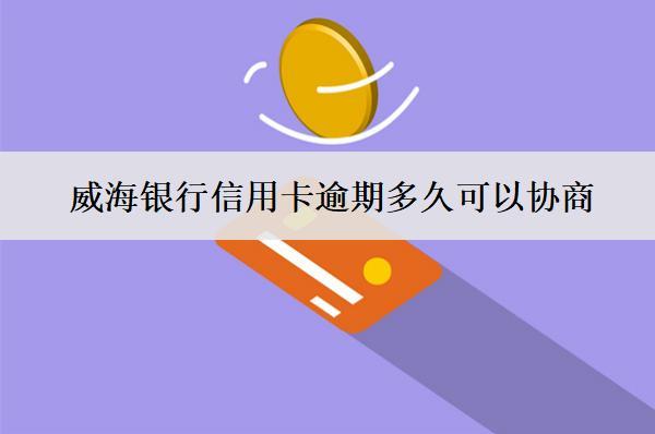 威海銀行信用卡逾期多久可以協(xié)商？怎么協(xié)商？