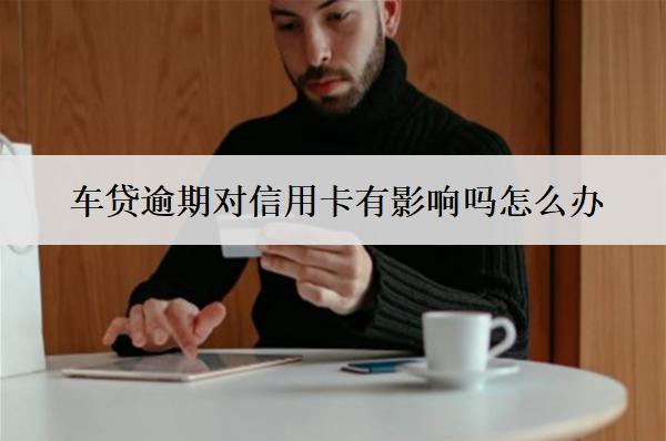 車貸逾期對信用卡有影響嗎怎么辦？