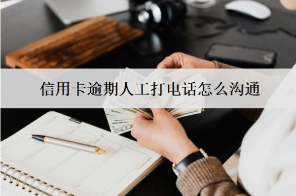 信用卡逾期人工打電話怎么溝通？