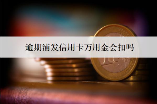 逾期浦發(fā)信用卡萬(wàn)用金會(huì)扣嗎？