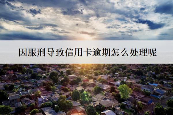 因服刑導(dǎo)致信用卡逾期怎么處理呢？