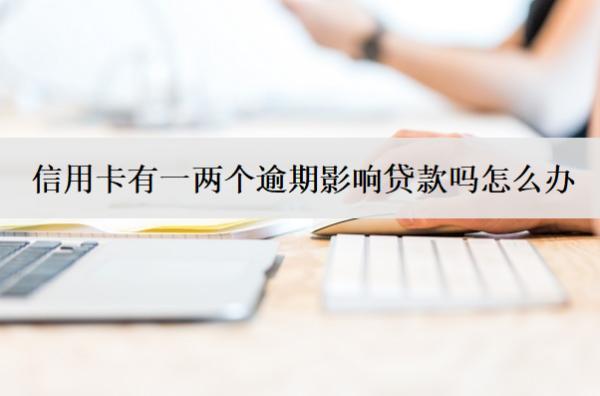 信用卡有一兩個逾期影響貸款嗎怎么辦？