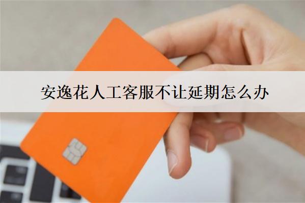 安逸花人工客服不讓延期怎么辦？