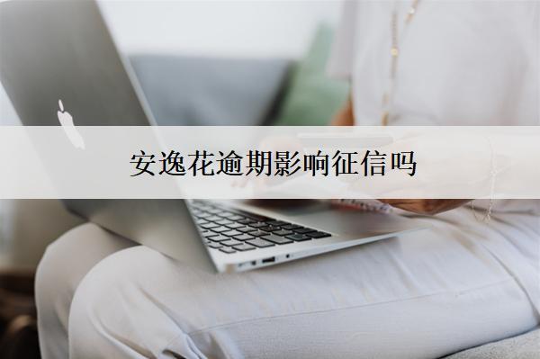 安逸花逾期影響征信嗎？逾期影響分析