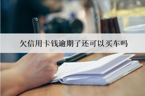 欠信用卡錢逾期了還可以買車嗎？還能辦銀行卡嗎？