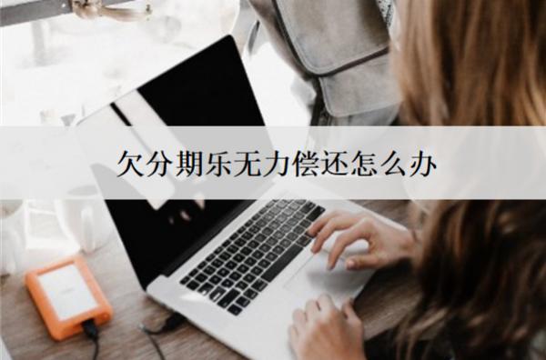 欠分期樂無力償還怎么辦？一文教你如何應(yīng)對