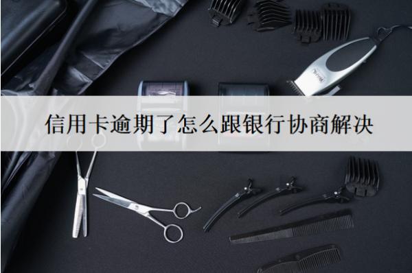 信用卡逾期了怎么跟銀行協(xié)商解決？