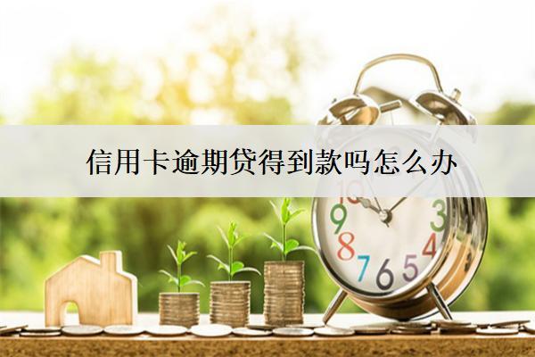 信用卡逾期貸得到款嗎怎么辦？