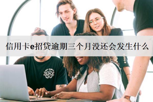 信用卡e招貸逾期三個(gè)月沒還會(huì)發(fā)生什么？