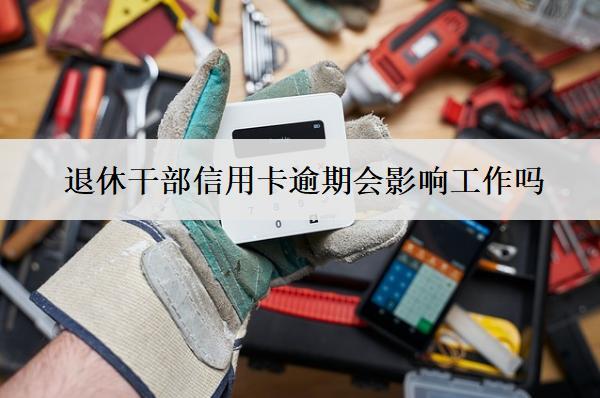 退休干部信用卡逾期會影響工作嗎？