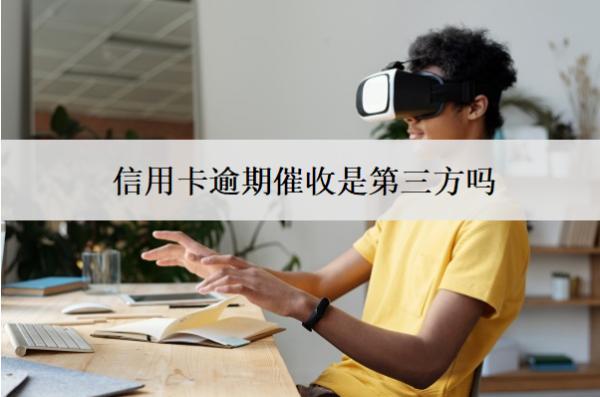信用卡逾期催收是第三方嗎？怎么辦？