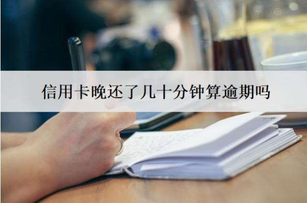 信用卡晚還了幾十分鐘算逾期嗎？