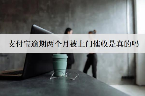 支付寶逾期兩個月被上門催收是真的嗎？怎么辦？
