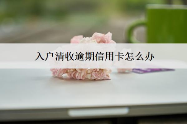 入戶清收逾期信用卡怎么辦