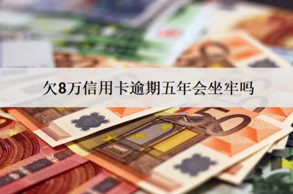 欠8萬信用卡逾期五年會(huì)坐牢嗎？會(huì)怎么樣？