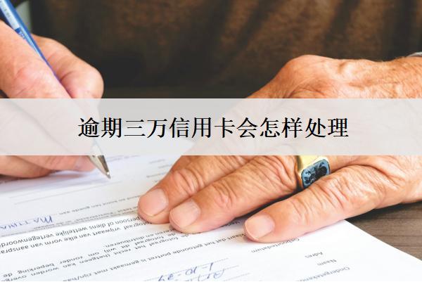逾期三萬(wàn)信用卡會(huì)怎樣處理？銀行會(huì)這樣處理