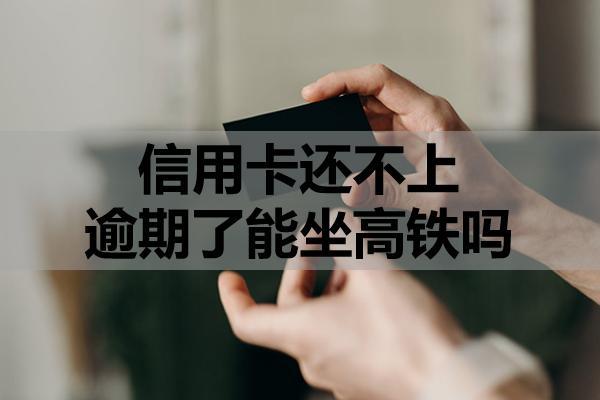 信用卡還不上逾期了能坐高鐵嗎？逾期了怎么辦？