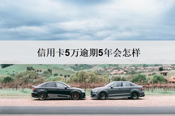 信用卡5萬逾期5年會(huì)怎樣？會(huì)有這些嚴(yán)重后果