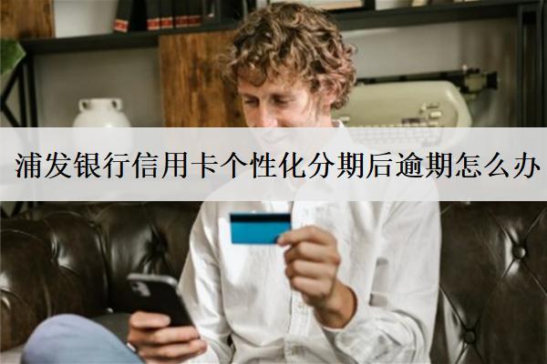 浦發(fā)銀行信用卡個(gè)性化分期后逾期怎么辦？
