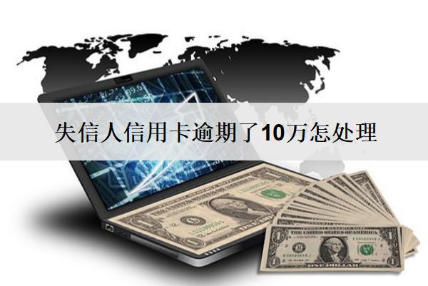 失信人信用卡逾期了10萬(wàn)怎處理？會(huì)怎樣？