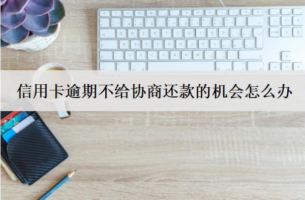 信用卡逾期不給協(xié)商還款的機(jī)會怎么辦？