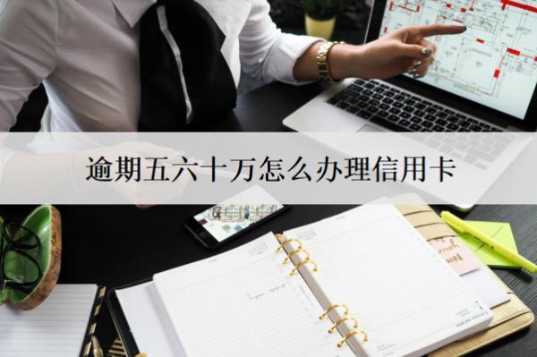 逾期五六十萬(wàn)怎么辦理信用卡？辦理方法分享