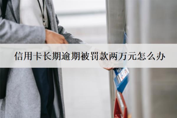 信用卡長(zhǎng)期逾期被罰款兩萬(wàn)元怎么辦？