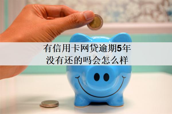 有信用卡網(wǎng)貸逾期5年沒(méi)有還的嗎會(huì)怎么樣？怎么辦？