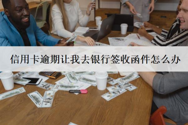 信用卡逾期讓我去銀行簽收函件怎么辦？不簽會怎樣？
