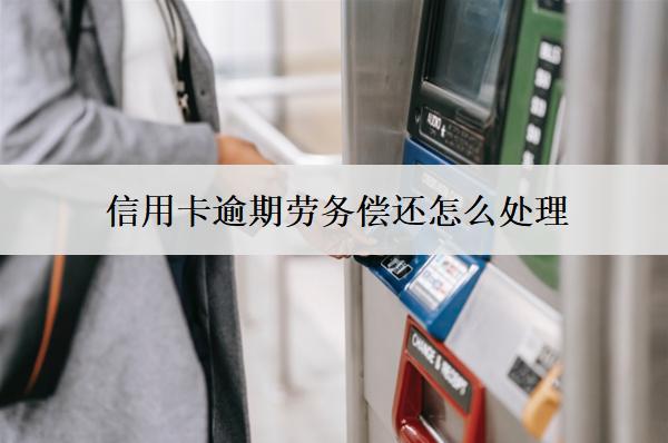 信用卡逾期勞務(wù)償還怎么處理？處理方法解析