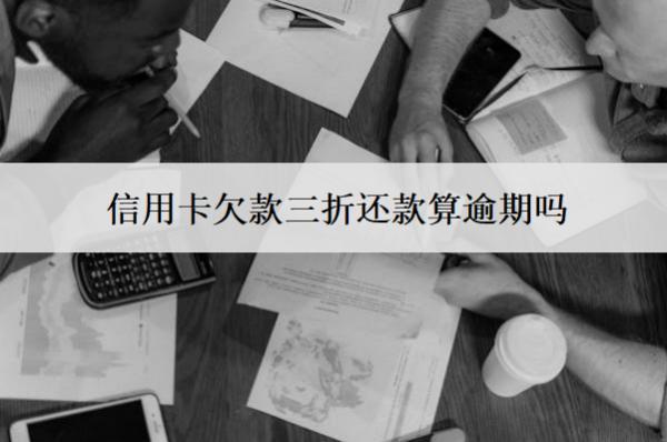 信用卡欠款三折還款算逾期嗎？怎么辦理？