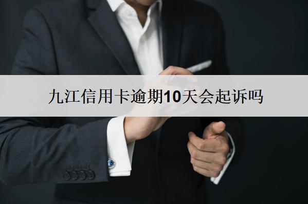 九江信用卡逾期10天會起訴嗎？會怎么樣？
