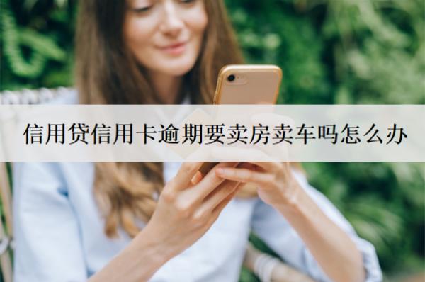 信用貸信用卡逾期要賣房賣車嗎怎么辦？