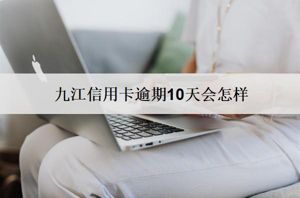 九江信用卡逾期10天會怎樣？會起訴嗎？