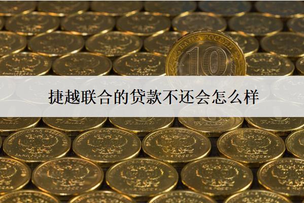 捷越聯(lián)合的貸款不還會怎么樣？會產(chǎn)生哪些后果？