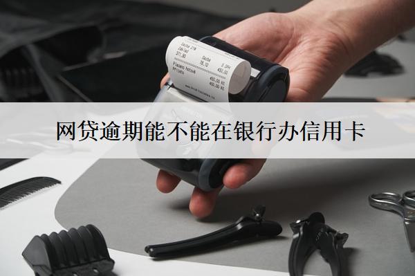 網(wǎng)貸逾期能不能在銀行辦信用卡？