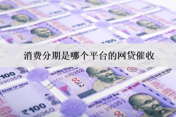 消費(fèi)分期是哪個平臺的網(wǎng)貸催收？