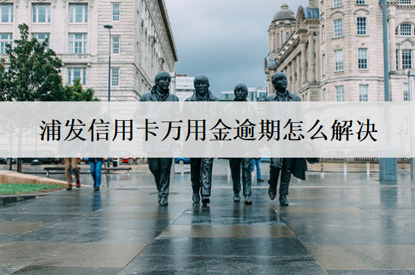 浦發(fā)信用卡萬(wàn)用金逾期怎么解決？萬(wàn)用金逾期解決辦法及影響