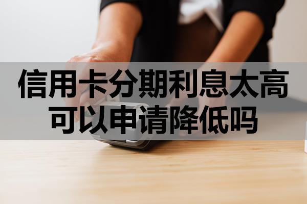 信用卡分期利息太高可以申請(qǐng)降低嗎