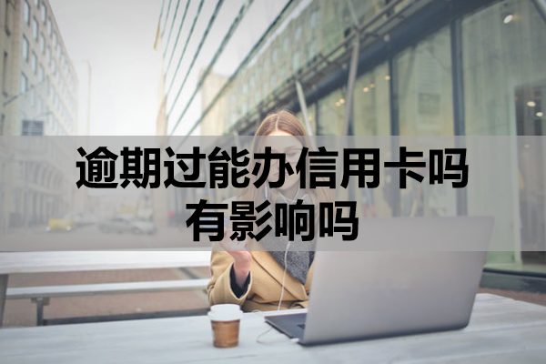 逾期過能辦信用卡嗎有影響嗎