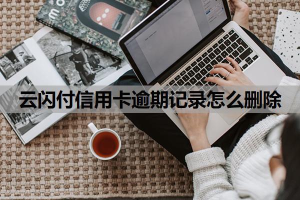 云閃付信用卡逾期記錄怎么刪除？怎么刪除云閃付綁定的信用卡？