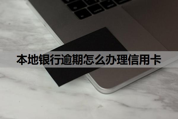 本地銀行逾期怎么辦理信用卡