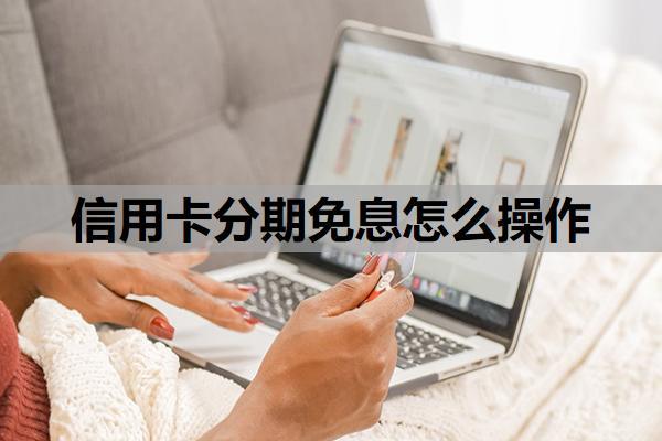 信用卡分期免息怎么操作？申請(qǐng)渠道與步驟?